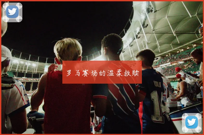 罗马赛场的温柔救赎
