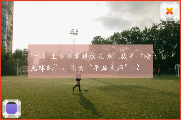 1-1!上海海港进攻乏力,战平“榜尾球队”,沦为“平局大师”