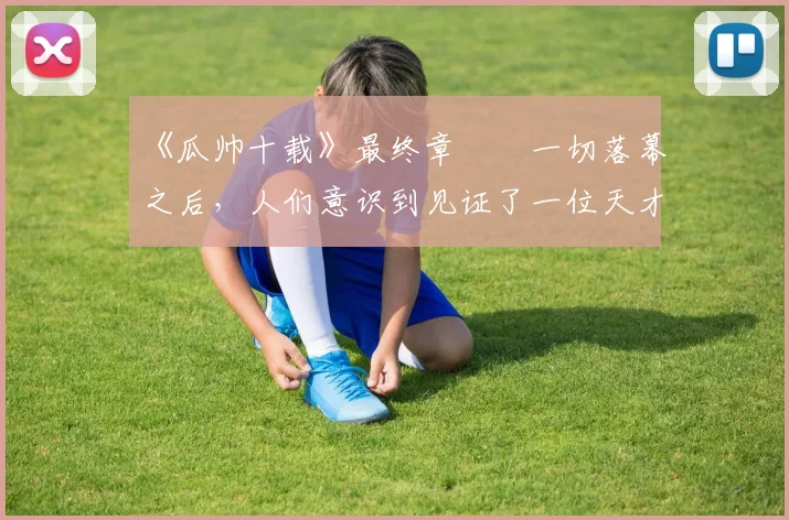 《瓜帅十载》最终章⭐️一切落幕之后,人们意识到见证了一位天才