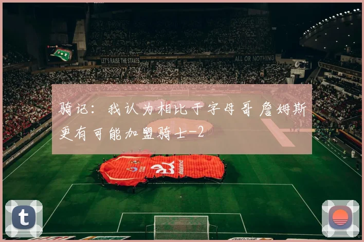 骑记：我认为相比于字母哥 詹姆斯更有可能加盟骑士