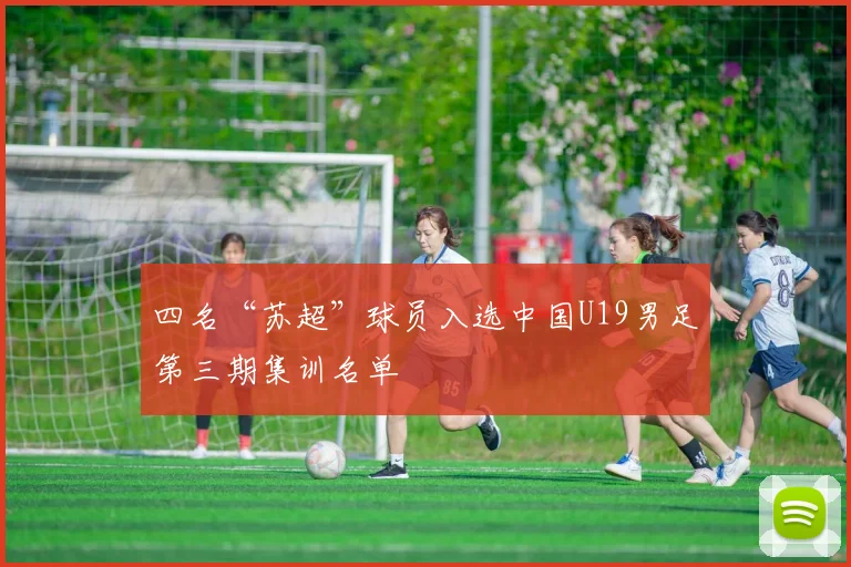 四名“苏超”球员入选中国U19男足第三期集训名单