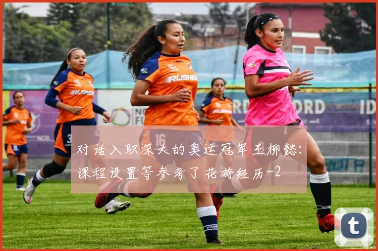 对话入职深大的奥运冠军王柳懿：课程设置等参考了花游经历