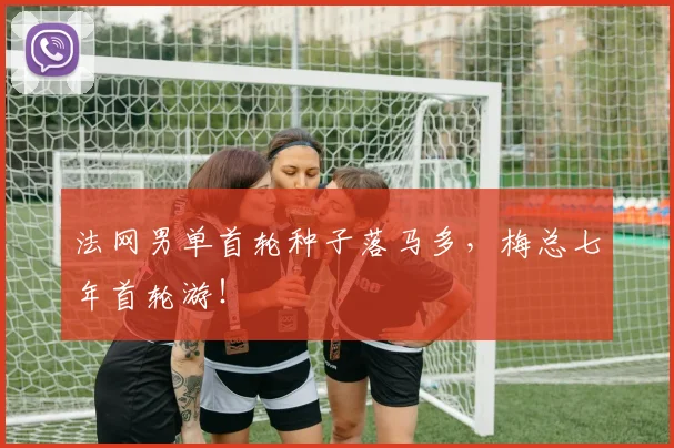 法网男单首轮种子落马多，梅总七年首轮游！