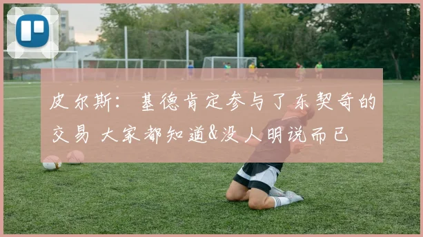 皮尔斯：基德肯定参与了东契奇的交易 大家都知道&没人明说而已