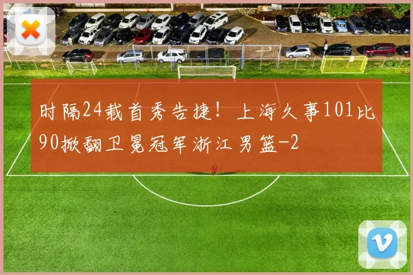 时隔24载首秀告捷！上海久事101比90掀翻卫冕冠军浙江男篮