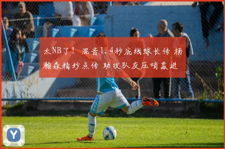 太NB了！混音1.4秒底线球长传 杨瀚森精妙点传 助攻队友压哨轰进
