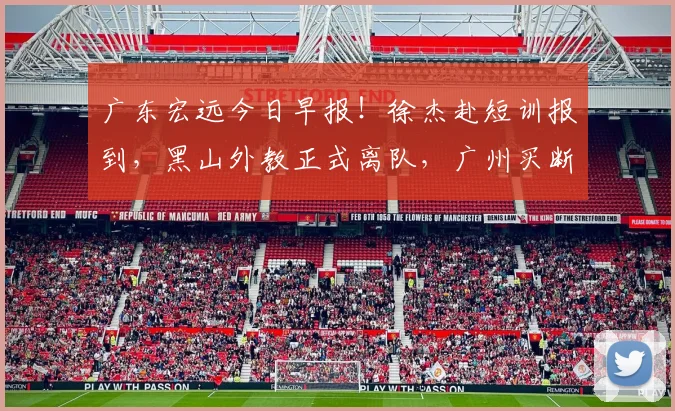 广东宏远今日早报！徐杰赴短训报到，黑山外教正式离队，广州买断徐昕提出报价，麦考尔盼降薪留队