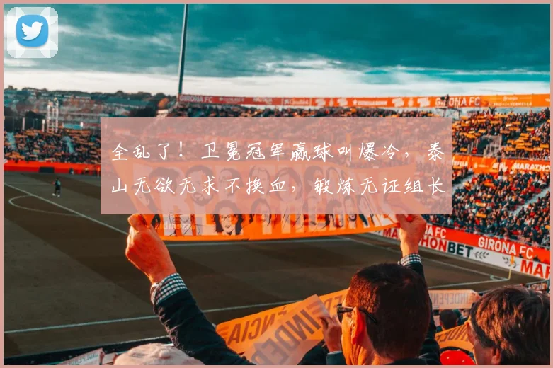 全乱了！卫冕冠军赢球叫爆冷，泰山无欲无求不换血，锻炼无证组长