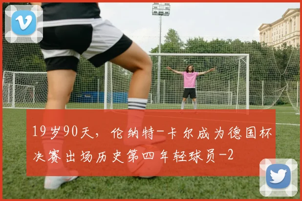19岁90天，伦纳特-卡尔成为德国杯决赛出场历史第四年轻球员