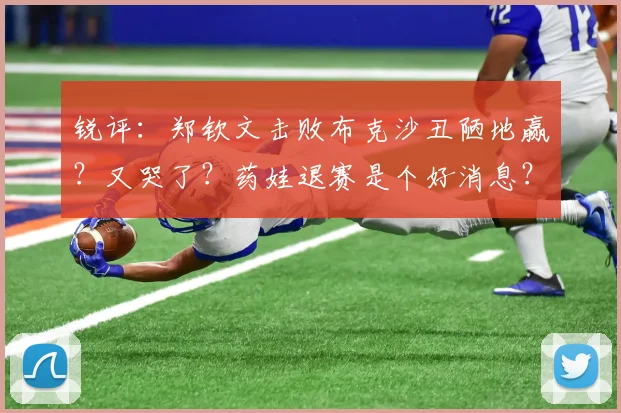 锐评:郑钦文击败布克沙丑陋地赢?又哭了?药娃退赛是个好消息?