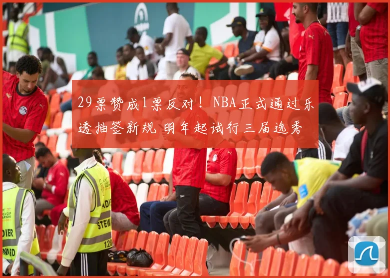 29票赞成1票反对！NBA正式通过乐透抽签新规 明年起试行三届选秀