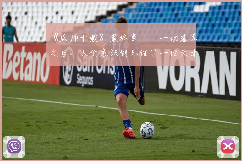 《瓜帅十载》最终章⭐️一切落幕之后,人们意识到见证了一位天才