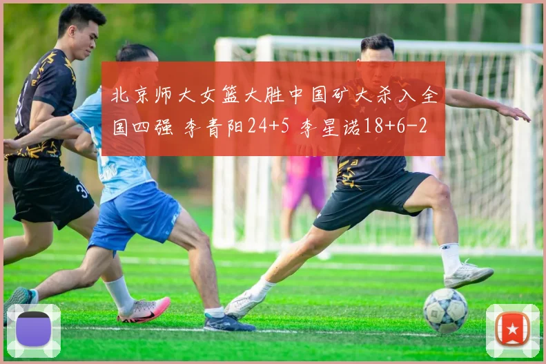北京师大女篮大胜中国矿大杀入全国四强 李青阳24+5 李星诺18+6