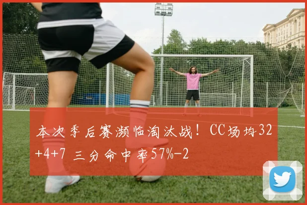 本次季后赛濒临淘汰战！CC场均32+4+7 三分命中率57%
