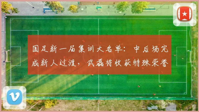 国足新一届集训大名单：中后场完成新人过渡，武磊将收获特殊荣誉