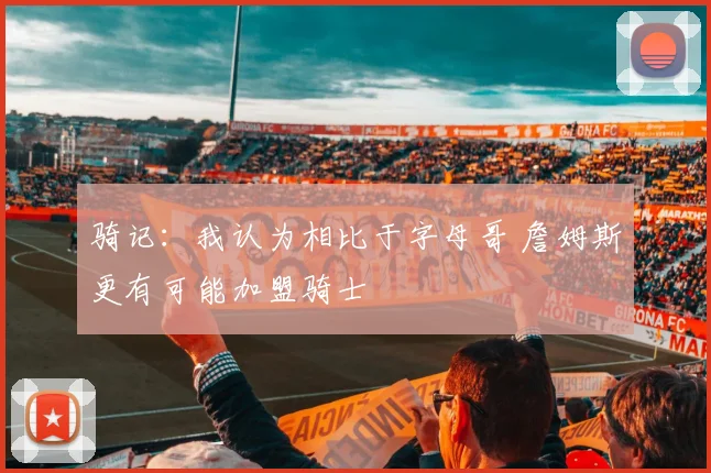 骑记：我认为相比于字母哥 詹姆斯更有可能加盟骑士