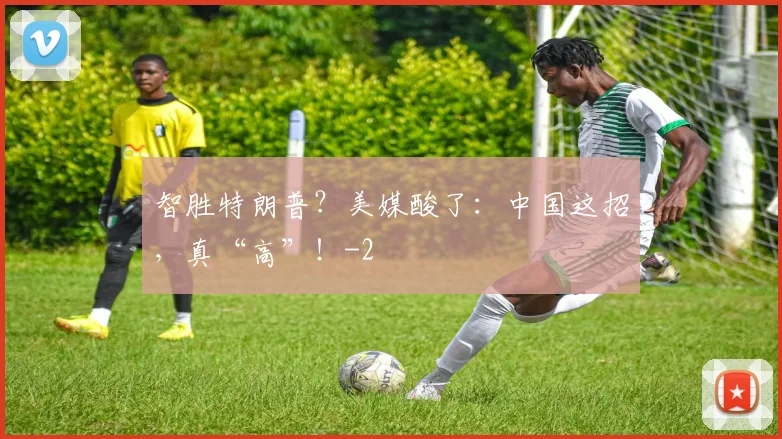 智胜特朗普？美媒酸了：中国这招，真“高”！