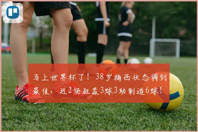 马上世界杯了！38岁梅西状态调到最佳，近2场狂轰3球3助制造6球！