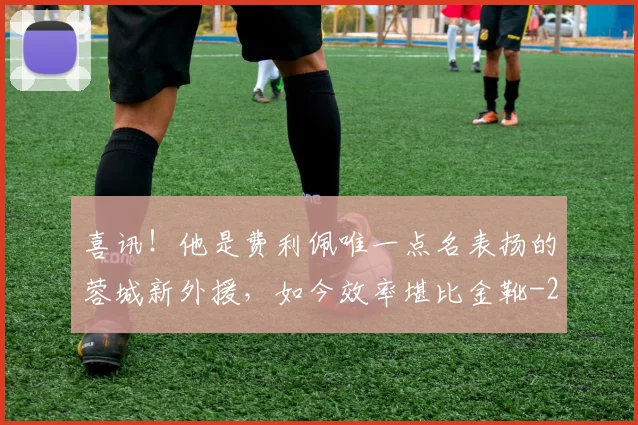 喜讯！他是费利佩唯一点名表扬的蓉城新外援，如今效率堪比金靴