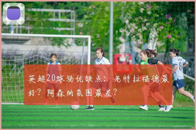 英超20球场优缺点：老特拉福德最好？阿森纳氛围最差？