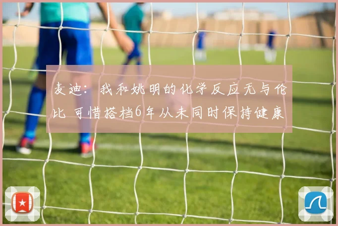 麦迪：我和姚明的化学反应无与伦比 可惜搭档6年从未同时保持健康