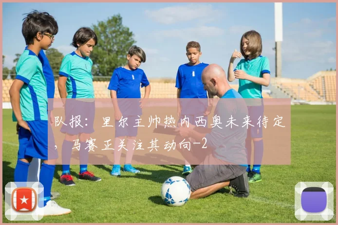 队报：里尔主帅热内西奥未来待定，马赛正关注其动向