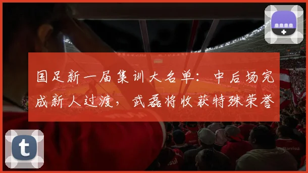 国足新一届集训大名单：中后场完成新人过渡，武磊将收获特殊荣誉