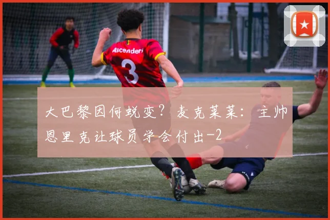 大巴黎因何蜕变？麦克莱莱：主帅恩里克让球员学会付出