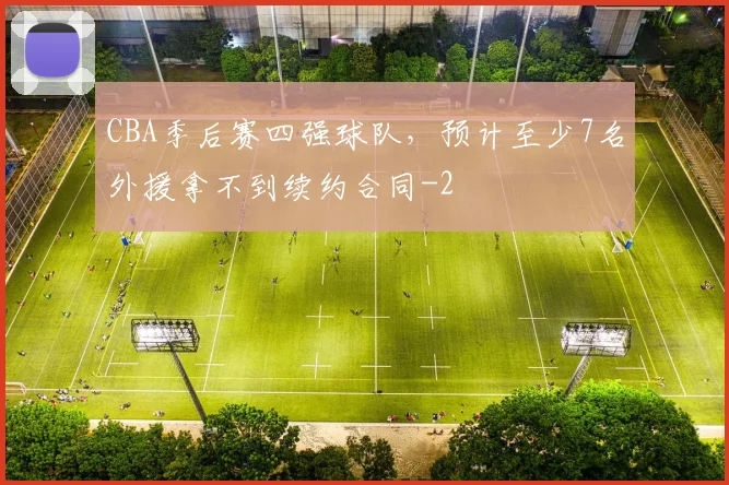 CBA季后赛四强球队，预计至少7名外援拿不到续约合同