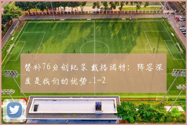 替补76分创纪录 戴格诺特：阵容深度是我们的优势_1